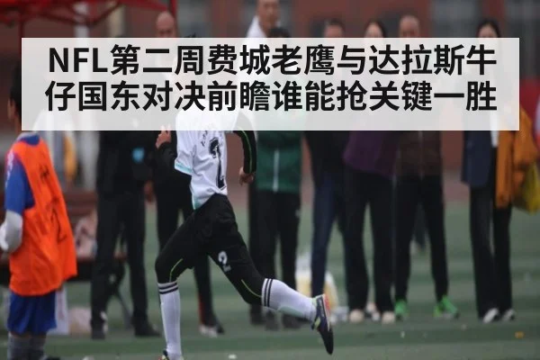 NFL第二周费城老鹰与达拉斯牛仔国东对决前瞻谁能抢关键一胜