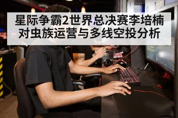 星际争霸2世界总决赛李培楠对虫族运营与多线空投分析