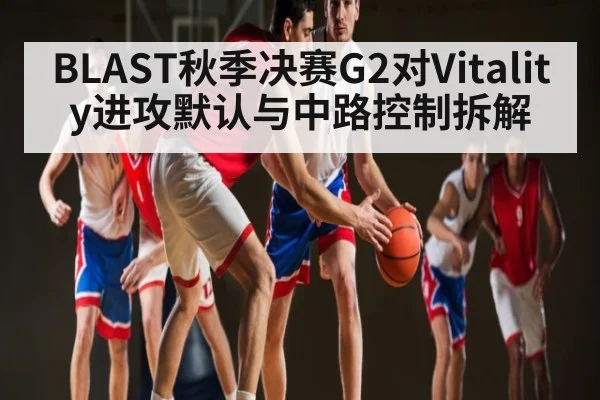 BLAST秋季决赛G2对Vitality进攻默认与中路控制拆解