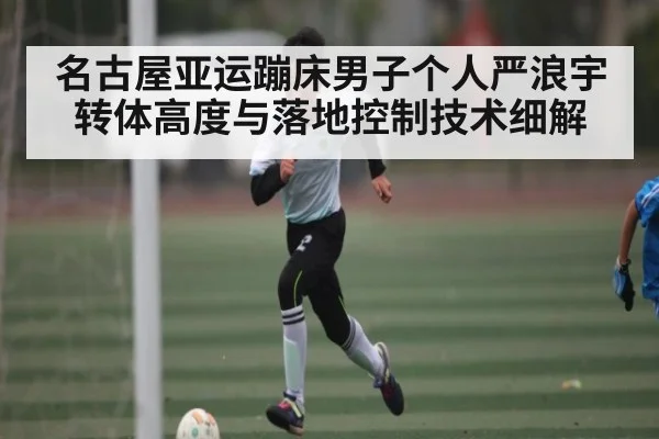 名古屋亚运蹦床男子个人严浪宇转体高度与落地控制技术细解