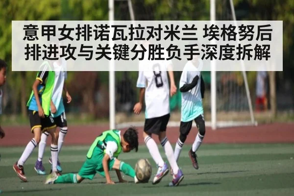 意甲女排诺瓦拉对米兰 埃格努后排进攻与关键分胜负手深度拆解