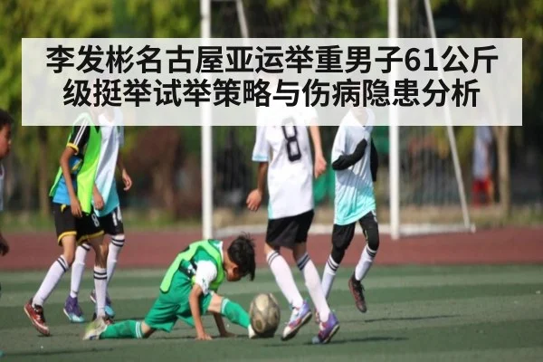 李发彬名古屋亚运举重男子61公斤级挺举试举策略与伤病隐患分析