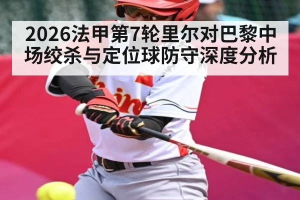 2026法甲第7轮里尔对巴黎中场绞杀与定位球防守深度分析