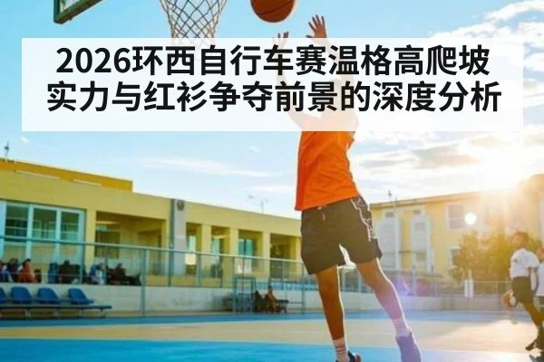 2026环西自行车赛温格高爬坡实力与红衫争夺前景的深度分析