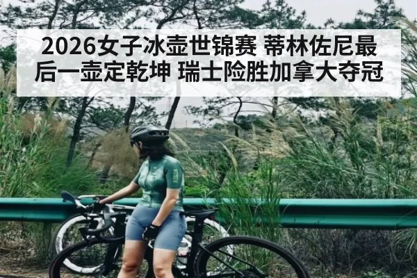 2026女子冰壶世锦赛 蒂林佐尼最后一壶定乾坤 瑞士险胜加拿大夺冠