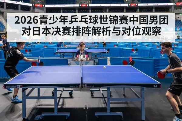 2026青少年乒乓球世锦赛中国男团对日本决赛排阵解析与对位观察