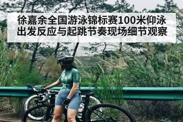 徐嘉余全国游泳锦标赛100米仰泳出发反应与起跳节奏现场细节观察