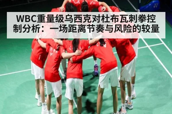 WBC重量级乌西克对杜布瓦刺拳控制分析：一场距离节奏与风险的较量
